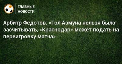 Арбитр Федотов: «Гол Азмуна нельзя было засчитывать, «Краснодар» может подать на переигровку матча»