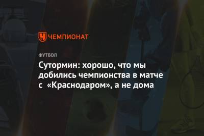 Сутормин: хорошо, что мы добились чемпионства в матче с «Краснодаром», а не дома