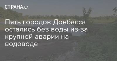 Пять городов Донбасса остались без воды из-за крупной аварии на водоводе