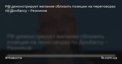 РФ демонстрирует желание сблизить позиции на переговорах по Донбассу – Резников