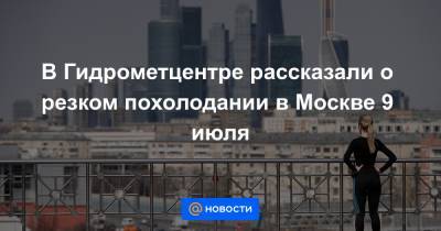 В Гидрометцентре рассказали о резком похолодании в Москве 9 июля