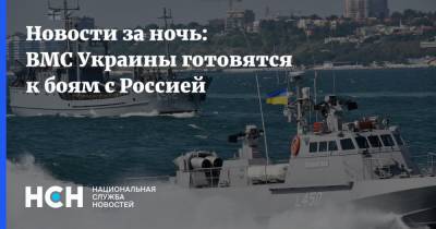 Новости за ночь: ВМС Украины готовятся к боям с Россией