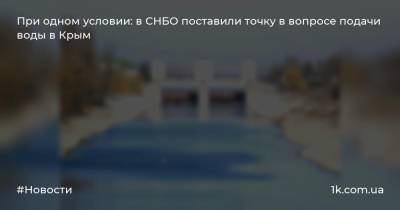 При одном условии: в СНБО поставили точку в вопросе подачи воды в Крым