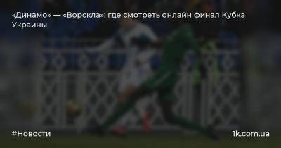 «Динамо» — «Ворскла»: где смотреть онлайн финал Кубка Украины