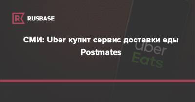 СМИ: Uber купит сервис доставки еды Postmates