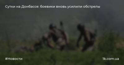 Сутки на Донбассе: боевики вновь усилили обстрелы