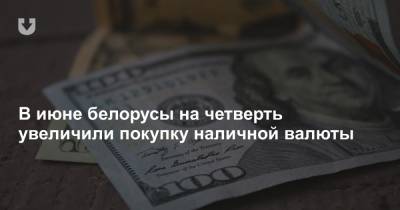 В июне белорусы на четверть увеличили покупку наличной валюты