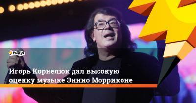 Игорь Корнелюк дал высокую оценку музыке Эннио Морриконе
