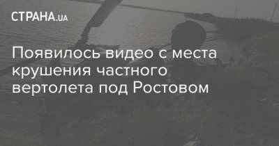 Появилось видео с места крушения частного вертолета под Ростовом