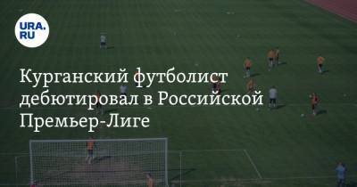 Курганский футболист дебютировал в Российской Премьер-Лиге