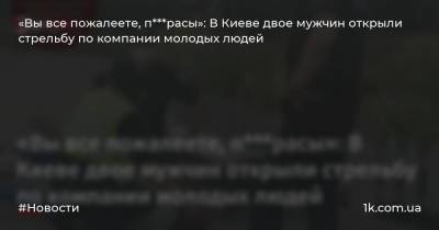 «Вы все пожалеете, п***расы»: В Киеве двое мужчин открыли стрельбу по компании молодых людей
