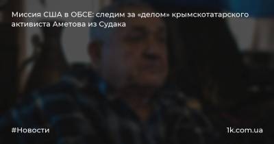 Миссия США в ОБСЕ: следим за «делом» крымскотатарского активиста Аметова из Судака