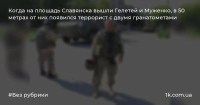 Когда на площадь Славянска вышли Гелетей и Муженко, в 50 метрах от них появился террорист с двумя гранатометами