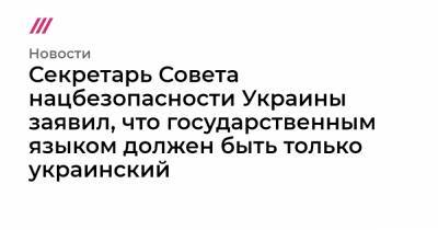 «Государственным должен быть только украинский». Секретарь Совета нацбезопасности Украины — о русском языке
