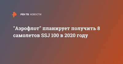 "Аэрофлот" планирует получить 8 самолетов SSJ 100 в 2020 году