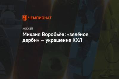Михаил Воробьёв: «зелёное дерби» — украшение КХЛ