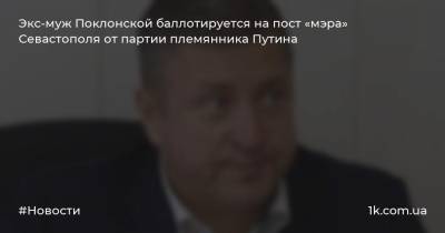 Экс-муж Поклонской баллотируется на пост «мэра» Севастополя от партии племянника Путина