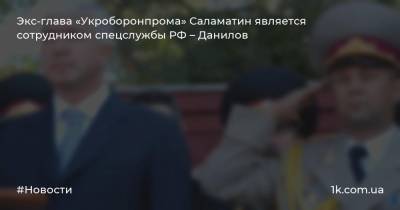 Экс-глава «Укроборонпрома» Саламатин является сотрудником спецслужбы РФ – Данилов