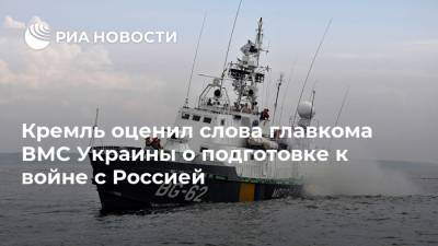 Кремль оценил слова главкома ВМС Украины о подготовке к войне с Россией