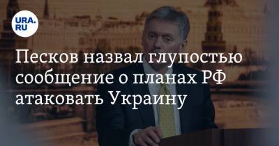 Песков назвал глупостью сообщение о планах РФ атаковать Украину