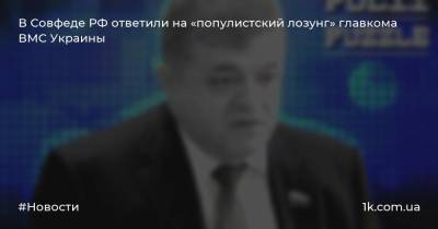 В Совфеде РФ ответили на «популистский лозунг» главкома ВМС Украины