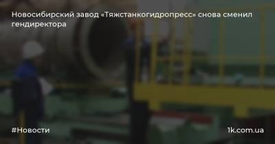 Новосибирский завод «Тяжстанкогидропресс» снова сменил гендиректора