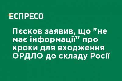 Песков заявил, что "не располагает информацией" о шагах для вхождения ОРДЛО в состав России