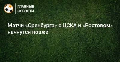 Матчи «Оренбурга» с ЦСКА и «Ростовом» начнутся позже