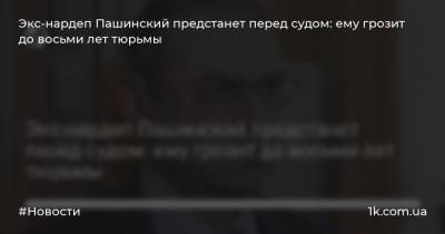 Экс-нардеп Пашинский предстанет перед судом: ему грозит до восьми лет тюрьмы