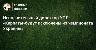 Исполнительный директор УПЛ: «Карпаты»будут исключены из чемпионата Украины»