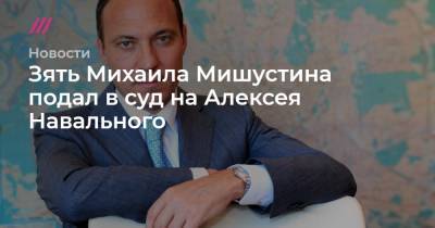 Зять Михаила Мишустина подал в суд на Алексея Навального