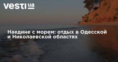Наедине с морем: отдых в Одесской и Николаевской областях