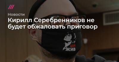 Кирилл Серебренников не будет обжаловать приговор