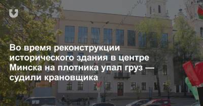 При реконструкции исторического здания в центре Минска на плотника упал груз — судили крановщика