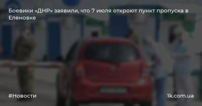 Боевики «ДНР» заявили, что 7 июля откроют пункт пропуска в Еленовке