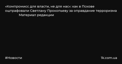 «Компромисс для власти, не для нас»: как в Пскове оштрафовали Светлану Прокопьеву за оправдание терроризма Материал редакции