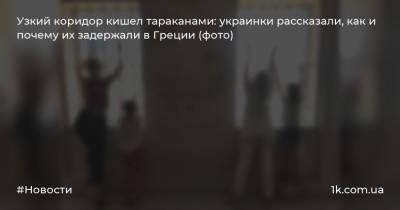 Узкий коридор кишел тараканами: украинки рассказали, как и почему их задержали в Греции (фото)