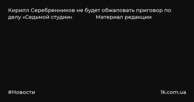 Кирилл Серебренников не будет обжаловать приговор по делу «Седьмой студии» Материал редакции