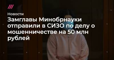 Замглавы Минобрнауки отправили в СИЗО по делу о мошенничестве на 50 млн рублей