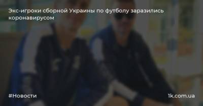 Экс-игроки сборной Украины по футболу заразились коронавирусом