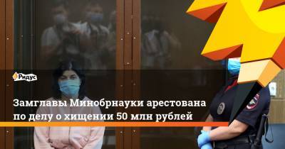 Замглавы Минобрнауки арестована по делу о хищении 50 млн рублей