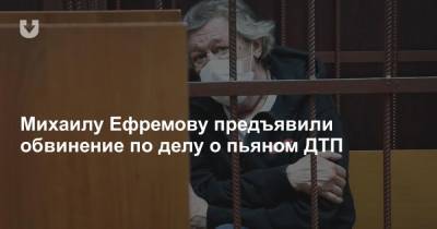 Михаилу Ефремову предъявили окончательное обвинение по делу о пьяном ДТП