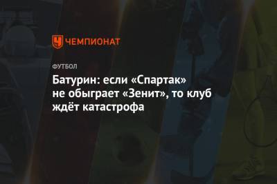 Батурин: если «Спартак» не обыграет «Зенит», то клуб ждёт катастрофа