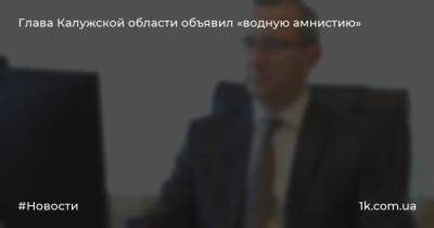Глава Калужской области объявил «водную амнистию»
