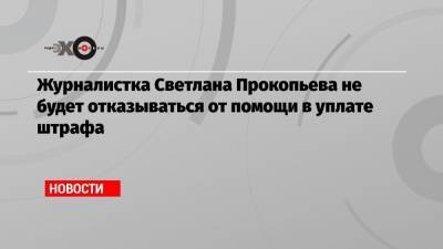 Журналистка Светлана Прокопьева не будет отказываться от помощи в уплате штрафа