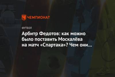 Арбитр Федотов: как можно было поставить Москалёва на матч «Спартака»? Чем они думали?