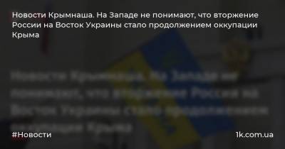 Новости Крымнаша. На Западе не понимают, что вторжение России на Восток Украины стало продолжением оккупации Крыма
