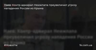 Наев: Контр-адмирал Неижпапа преувеличил угрозу нападения России из Крыма
