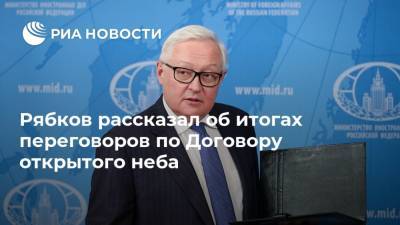 Рябков рассказал об итогах переговоров по Договору открытого неба