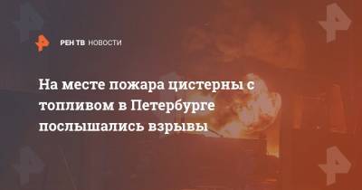 На месте пожара цистерны с топливом в Петербурге послышались взрывы